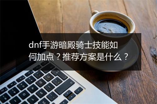 dnf手游暗殿骑士技能如何加点？推荐方案是什么？
