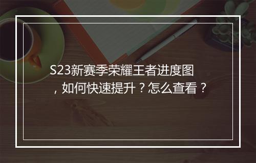 S23新赛季荣耀王者进度图,如何快速提升?怎么查看?