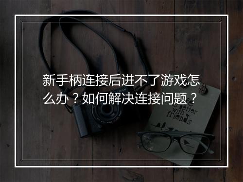 新手柄连接后进不了游戏怎么办?如何解决连接问题?