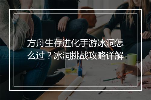 方舟生存进化手游冰洞怎么过？冰洞挑战攻略详解