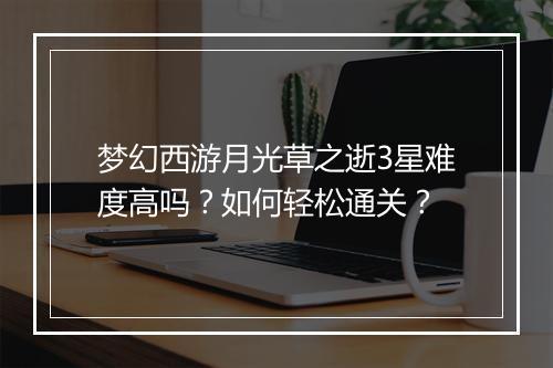 梦幻西游月光草之逝3星难度高吗？如何轻松通关？
