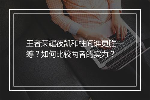 王者荣耀夜凯和柱间谁更胜一筹？如何比较两者的实力？