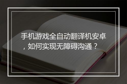 手机游戏全自动翻译机安卓，如何实现无障碍沟通？