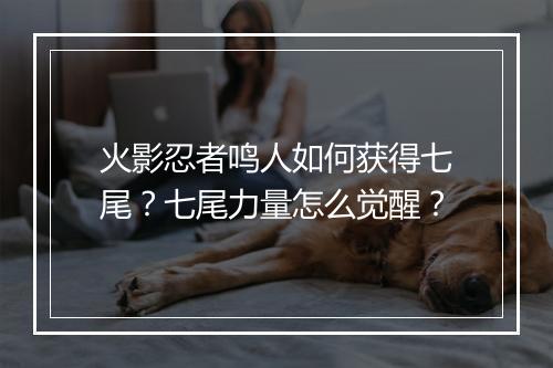 火影忍者鸣人如何获得七尾？七尾力量怎么觉醒？