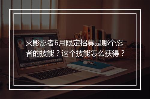 火影忍者6月限定招募是哪个忍者的技能？这个技能怎么获得？