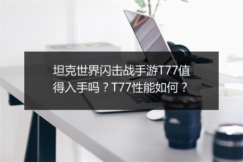 坦克世界闪击战手游T77值得入手吗？T77性能如何？