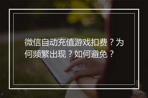 微信自动充值游戏扣费?为何频繁出现?如何避免?
