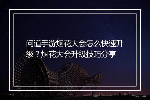 问道手游烟花大会怎么快速升级?烟花大会升级技巧分享