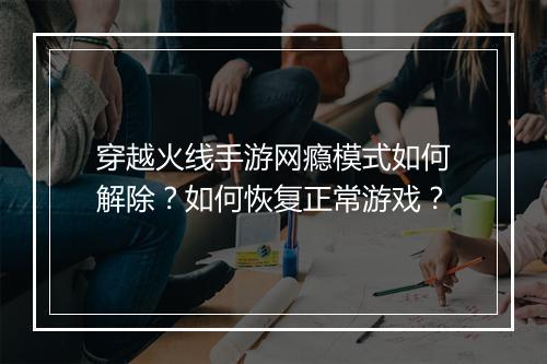 穿越火线手游网瘾模式如何解除?如何恢复正常游戏?