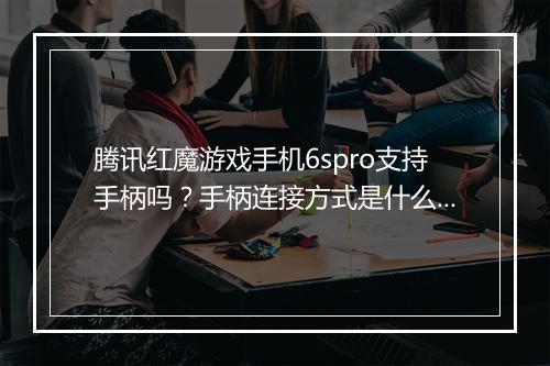 腾讯红魔游戏手机6spro支持手柄吗？手柄连接方式是什么？