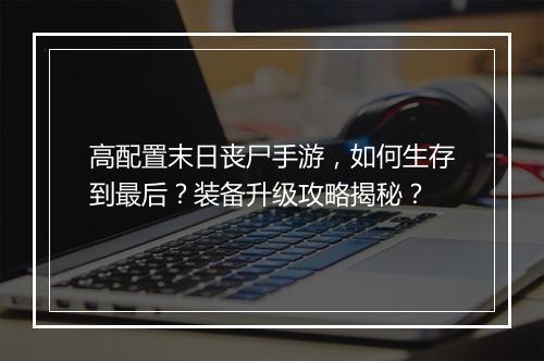 高配置末日丧尸手游,如何生存到最后?装备升级攻略揭秘?
