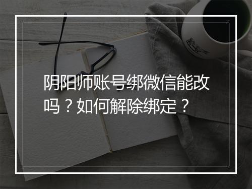 阴阳师账号绑微信能改吗?如何解除绑定?