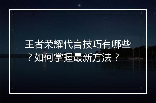 王者荣耀代言技巧有哪些？如何掌握最新方法？