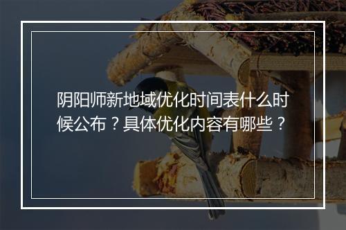 阴阳师新地域优化时间表什么时候公布？具体优化内容有哪些？