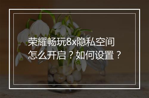 荣耀畅玩8x隐私空间怎么开启?如何设置?