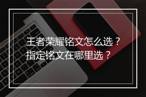王者荣耀铭文怎么选?指定铭文在哪里选?