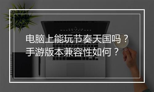 电脑上能玩节奏天国吗？手游版本兼容性如何？