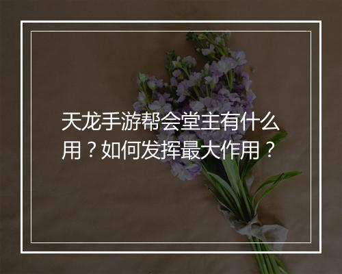 天龙手游帮会堂主有什么用?如何发挥最大作用?