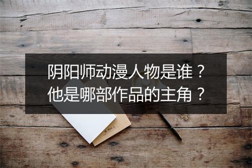 阴阳师动漫人物是谁?他是哪部作品的主角?