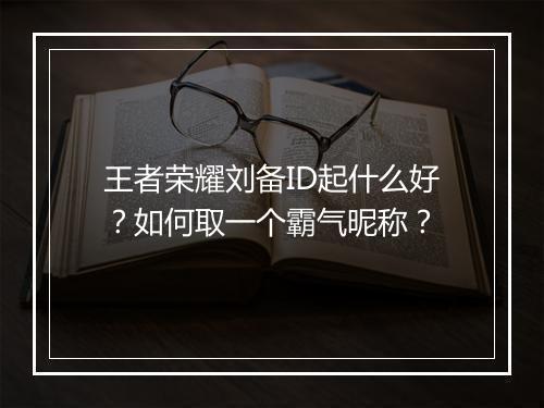 王者荣耀刘备ID起什么好?如何取一个霸气昵称?