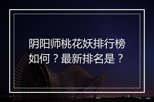 阴阳师桃花妖排行榜如何?最新排名是?
