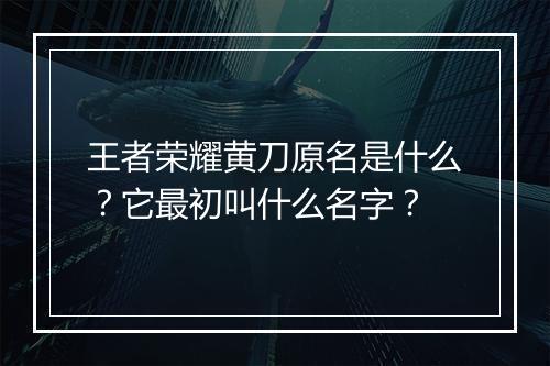 王者荣耀黄刀原名是什么?它最初叫什么名字?