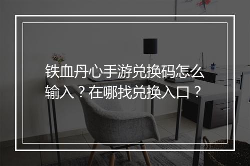 铁血丹心手游兑换码怎么输入?在哪找兑换入口?
