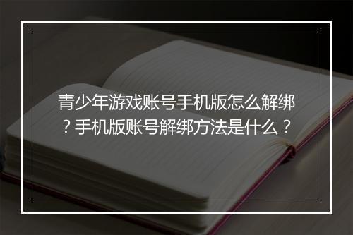 青少年游戏账号手机版怎么解绑?手机版账号解绑方法是什么?
