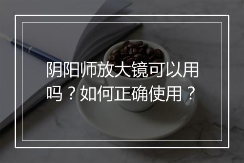 阴阳师放大镜可以用吗?如何正确使用?