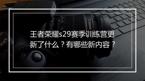 王者荣耀s29赛季训练营更新了什么?有哪些新内容?