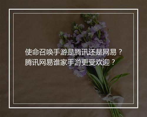 使命召唤手游是腾讯还是网易?腾讯网易谁家手游更受欢迎?