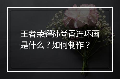 王者荣耀孙尚香连环画是什么?如何制作?