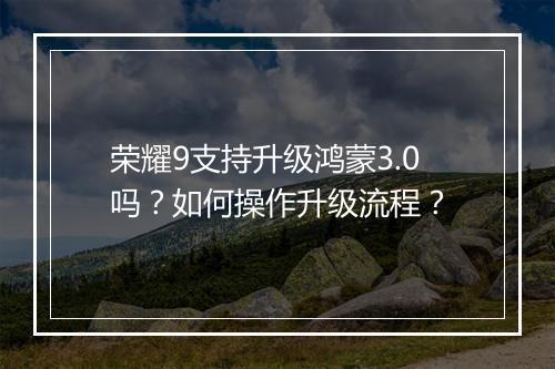 荣耀9支持升级鸿蒙3.0吗?如何操作升级流程?