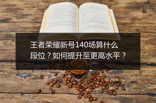 王者荣耀新号140场算什么段位?如何提升至更高水平?