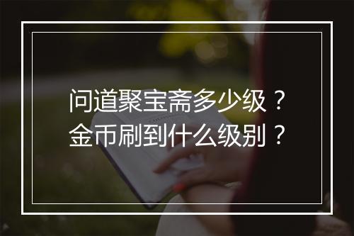 问道聚宝斋多少级?金币刷到什么级别?