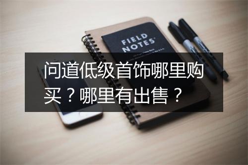 问道低级首饰哪里购买?哪里有出售?