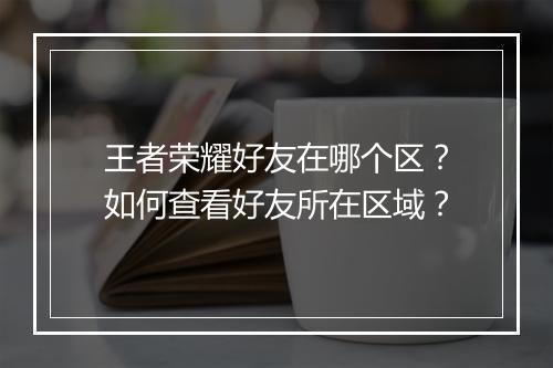 王者荣耀好友在哪个区？如何查看好友所在区域？