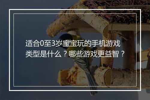 适合0至3岁宝宝玩的手机游戏类型是什么?哪些游戏更益智?