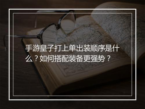 手游皇子打上单出装顺序是什么？如何搭配装备更强势？