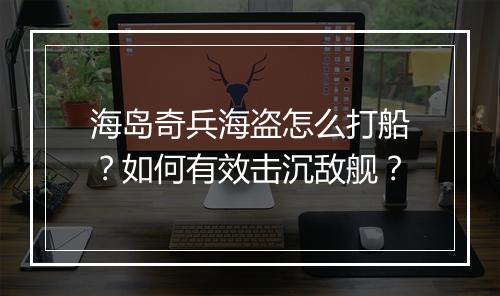海岛奇兵海盗怎么打船？如何有效击沉敌舰？