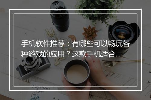 手机软件推荐:有哪些可以畅玩各种游戏的应用?这款手机适合吗?