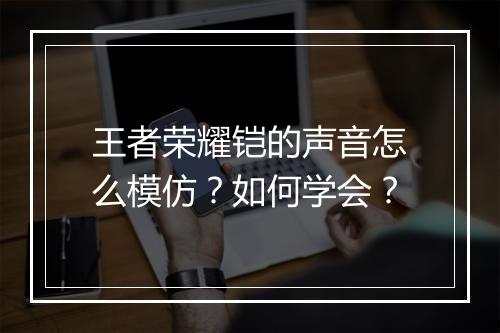 王者荣耀铠的声音怎么模仿?如何学会?