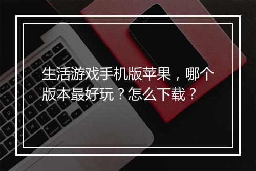 生活游戏手机版苹果,哪个版本最好玩?怎么下载?