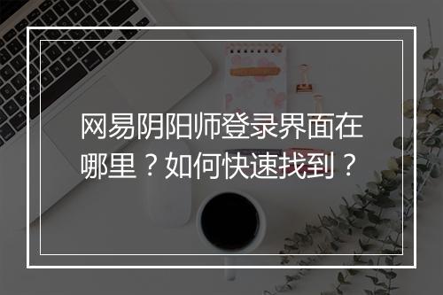 网易阴阳师登录界面在哪里?如何快速找到?