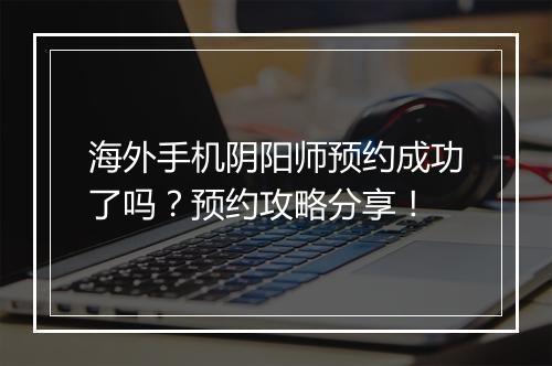 海外手机阴阳师预约成功了吗?预约攻略分享!