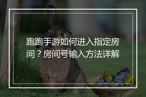 跑跑手游如何进入指定房间?房间号输入方法详解