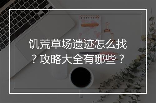 饥荒草场遗迹怎么找?攻略大全有哪些?