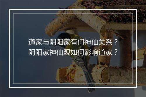 道家与阴阳家有何神仙关系?阴阳家神仙观如何影响道家?