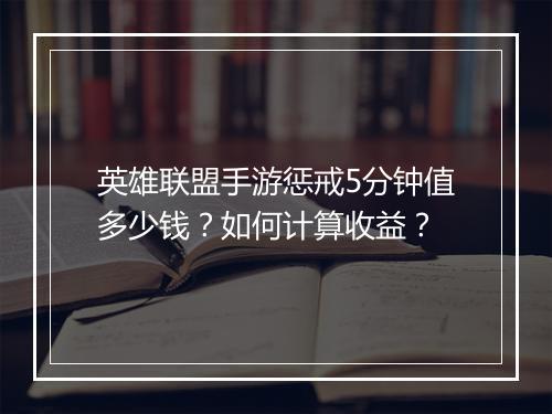 英雄联盟手游惩戒5分钟值多少钱?如何计算收益?