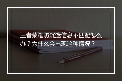 王者荣耀防沉迷信息不匹配怎么办?为什么会出现这种情况?